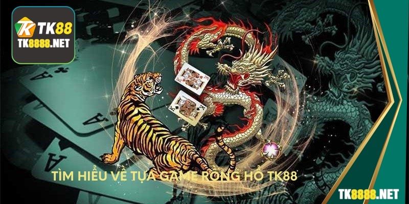 Tìm hiểu về tựa game rồng hổ TK88