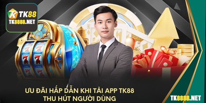 Ưu đãi hấp dẫn khi tải app TK88 thu hút người dùng