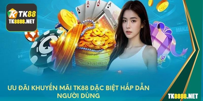 Ưu đãi khuyến mãi TK88 đặc biệt hấp dẫn người dùng